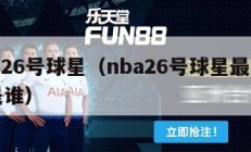 nba26号球星（nba26号球星最厉害的是谁）