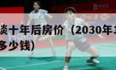 李嘉诚谈十年后房价（2030年100万的房子值多少钱）