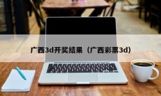 广西3d开奖结果（广西彩票3d）