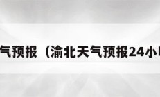 渝北天气预报（渝北天气预报24小时详情）