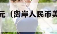 离岸人民币美元（离岸人民币美元汇率表最新）