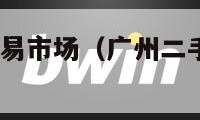 广州二手车交易市场（广州二手车交易市场58网）