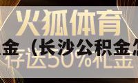 长沙公积金（长沙公积金怎么查询）