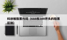 科创板股票代码（688和300开头的股票区别）