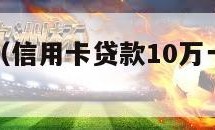 信用卡贷款（信用卡贷款10万一年利息多少）