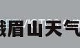 峨眉山天气（峨眉山天气预报15天景区）