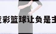 竞彩篮球（竞彩篮球让负是主胜还是客胜）