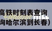 长春到哈尔滨高铁时刻表查询（长春到哈尔滨高铁时刻表查询哈尔滨到长春）