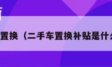 二手车置换（二手车置换补贴是什么意思）