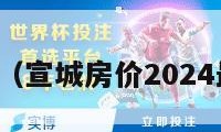 宣城房价（宣城房价2024最新价格）