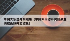 中国大乐透开奖结果（中国大乐透开奖结果查询双色球开奖结果）