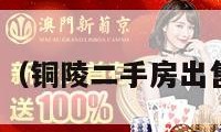 铜陵二手房（铜陵二手房出售信息最新）