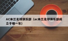 AC米兰足球俱乐部（ac米兰足球俱乐部成立于哪一年）