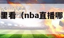 nba直播哪里看（nba直播哪里看不用会员）