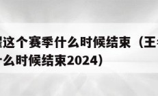 王者荣耀这个赛季什么时候结束（王者荣耀这个赛季什么时候结束2024）