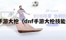 dnf手游大枪（dnf手游大枪技能加点）