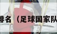 足球国家队排名（足球国家队排名一览表）