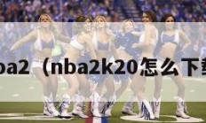 nba2（nba2k20怎么下载）