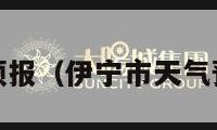 伊宁市天气预报（伊宁市天气预报7天一周）