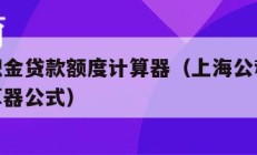 上海公积金贷款额度计算器（上海公积金贷款额度计算器公式）