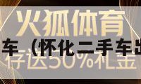 怀化二手车（怀化二手车出售信息）