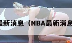 nba最新消息（NBA最新消息来了）