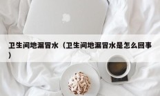 卫生间地漏冒水（卫生间地漏冒水是怎么回事）