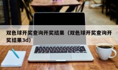 双色球开奖查询开奖结果（双色球开奖查询开奖结果3d）