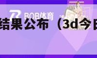 3d今日开奖结果公布（3d今日开奖结果查）