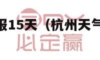 杭州天气预报15天（杭州天气预报15天当地天气查询）