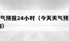 今天天气预报24小时（今天天气预报24小时 查询）