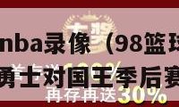 98篮球网nba录像（98篮球网nba录像回放像勇士对国王季后赛）