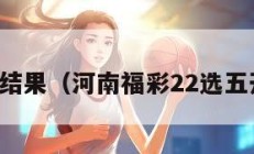 选五开奖结果（河南福彩22选五开奖结果）