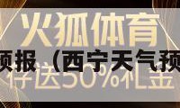 西宁天气预报（西宁天气预报最新的）