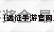 远征手游官网（远征手游官网人工客服电话）