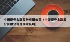 中国证券金融股份有限公司（中国证券金融股份有限公司是国家队吗）