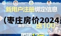 枣庄房价（枣庄房价2024最新房价）