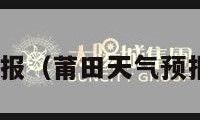 莆田天气预报（莆田天气预报30天准确）