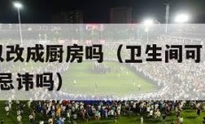 卫生间可以改成厨房吗（卫生间可以改成厨房吗?有什么忌讳吗）