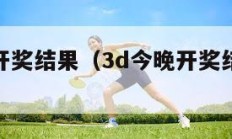 3d今晚开奖结果（3d今晚开奖结果 开奖号码）