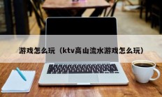 游戏怎么玩（ktv高山流水游戏怎么玩）