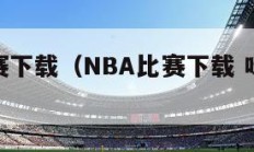 nba比赛下载（NBA比赛下载 咪咕体育）