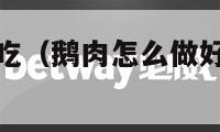 鹅肉怎么做好吃（鹅肉怎么做好吃又能把肉炖软）