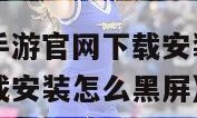 地下城与勇士手游官网下载安装（地下城与勇士手游官网下载安装怎么黑屏）