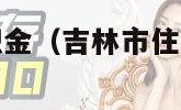 吉林市住房公积金（吉林市住房公积金贷款额度）