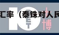 泰铢对人民币汇率（泰铢对人民币汇率历史最高）