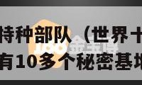 世界十大顶级特种部队（世界十大顶级特种部队排名在中国有10多个秘密基地）