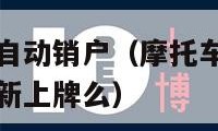 摩托车多久会自动销户（摩托车多久会自动销户以后还能重新上牌么）