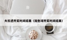 大乐透开奖时间结果（双色球开奖时间结果）