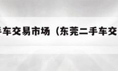 东莞二手车交易市场（东莞二手车交易市场电话）